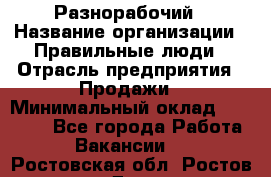 Разнорабочий › Название организации ­ Правильные люди › Отрасль предприятия ­ Продажи › Минимальный оклад ­ 30 000 - Все города Работа » Вакансии   . Ростовская обл.,Ростов-на-Дону г.